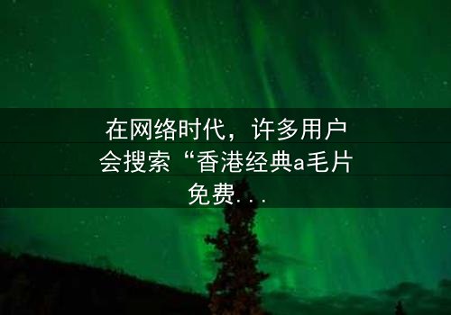《香港经典a毛片免费观看视频》-在线观看HD中字 - 免费1080P超清完整无删