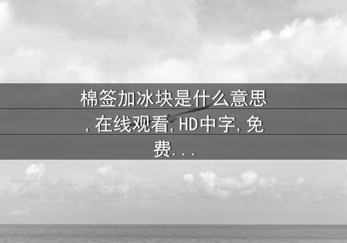 《棉签加冰块是什么意思》-在线观看HD中字 - 免费1080P超清完整无删