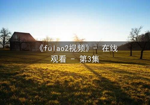 《fulao2视频》- 在线观看 - 第3集