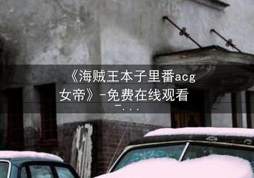 《海贼王本子里番acg女帝》-免费在线观看 - 第7集HD中字完整无删