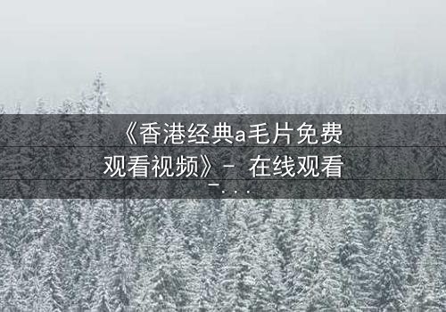 《香港经典a毛片免费观看视频》- 在线观看 - 第3集