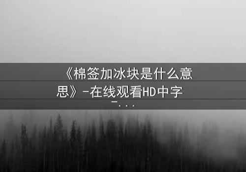 《棉签加冰块是什么意思》-在线观看HD中字 - 免费1080P超清完整无删