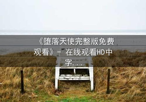 《堕落天使完整版免费观看》- 在线观看HD中字 - 免费1080P超清完整无删